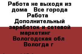 Работа не выходя из дома - Все города Работа » Дополнительный заработок и сетевой маркетинг   . Вологодская обл.,Вологда г.